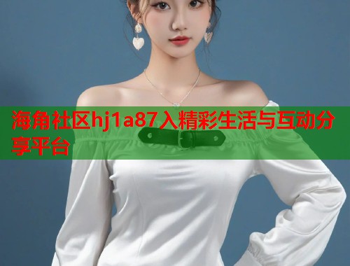 海角社区hj1a87入精彩生活与互动分享平台  第2张