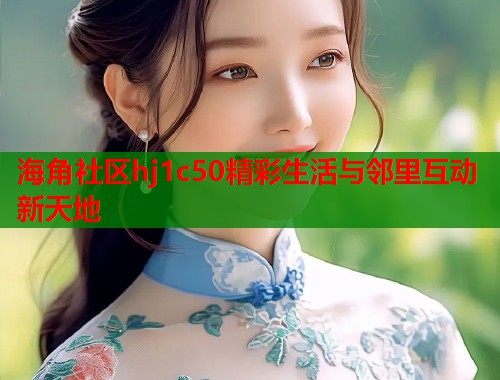 海角社区hj1c50精彩生活与邻里互动新天地  第1张