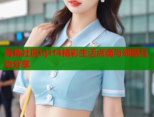 海角社区hj1f4精彩生活点滴与邻里互动分享  第1张