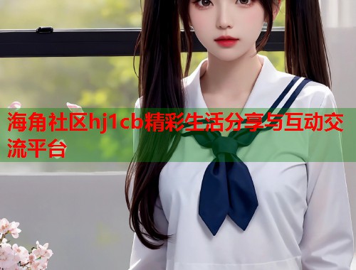 海角社区hj1cb精彩生活分享与互动交流平台  第1张