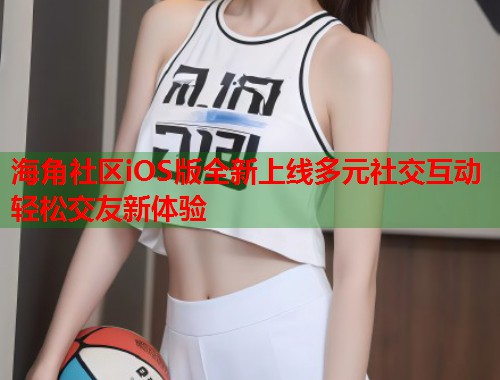 海角社区iOS版全新上线多元社交互动轻松交友新体验  第1张