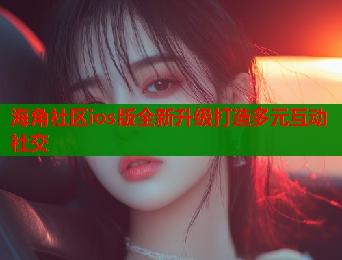 海角社区ios版全新升级打造多元互动社交  第1张