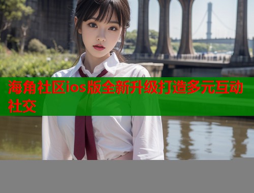 海角社区ios版全新升级打造多元互动社交  第2张