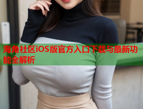 海角社区iOS版官方入口下载与最新功能全解析  第1张