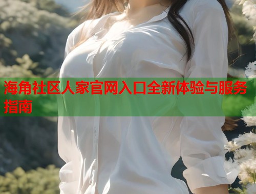 海角社区人家官网入口全新体验与服务指南  第1张