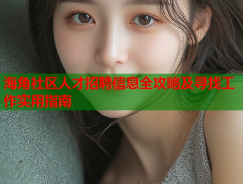 海角社区人才招聘信息全攻略及寻找工作实用指南  第1张
