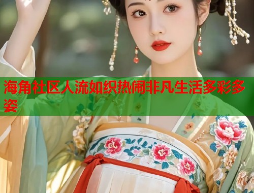 海角社区人流如织热闹非凡生活多彩多姿  第1张