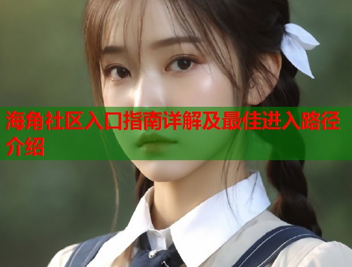 海角社区入口指南详解及最佳进入路径介绍  第2张