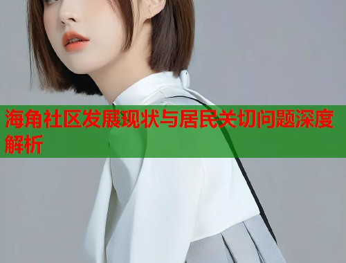 海角社区发展现状与居民关切问题深度解析  第1张