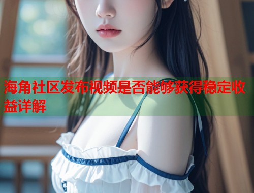 海角社区发布视频是否能够获得稳定收益详解  第2张