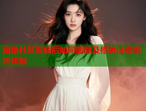 海角社区发帖后如何删除及相关注意事项详解  第1张