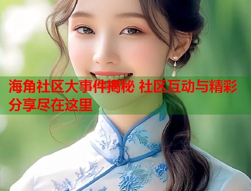 海角社区大事件揭秘 社区互动与精彩分享尽在这里  第2张