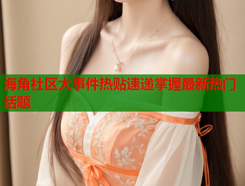 海角社区大事件热贴速递掌握最新热门话题  第1张