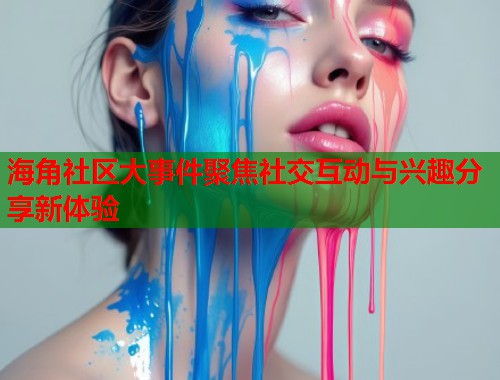 海角社区大事件聚焦社交互动与兴趣分享新体验  第2张
