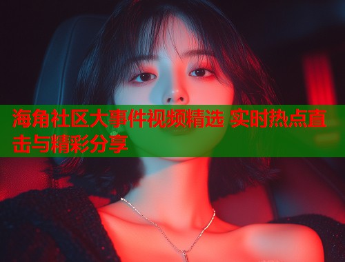 海角社区大事件视频精选 实时热点直击与精彩分享  第1张