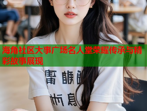 海角社区大事广场名人堂荣耀传承与精彩故事展现  第1张