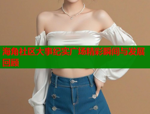 海角社区大事纪实广场精彩瞬间与发展回顾  第1张