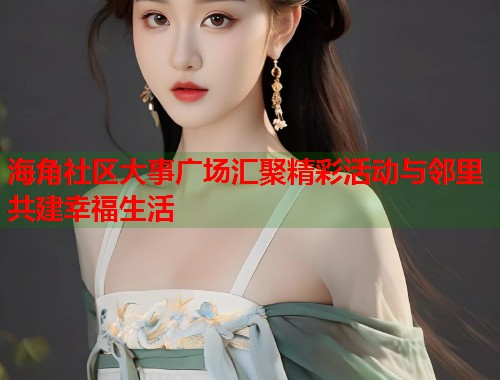 海角社区大事广场汇聚精彩活动与邻里共建幸福生活  第1张