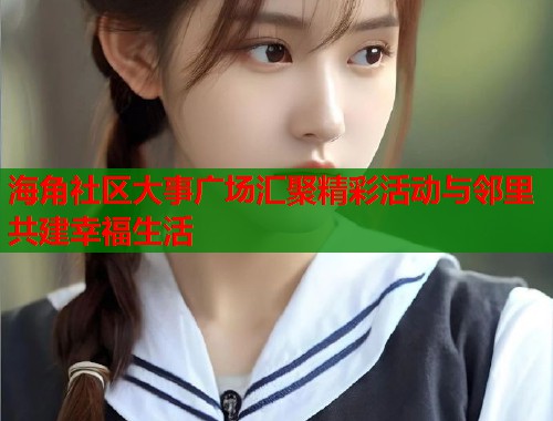 海角社区大事广场汇聚精彩活动与邻里共建幸福生活  第2张