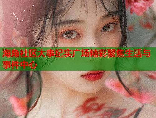 海角社区大事纪实广场精彩聚焦生活与事件中心  第1张