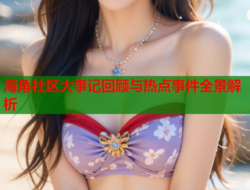 海角社区大事记回顾与热点事件全景解析  第1张
