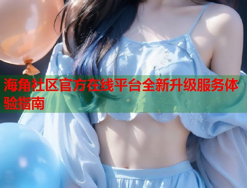 海角社区官方在线平台全新升级服务体验指南  第1张