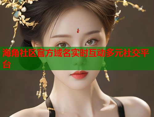 海角社区官方域名实时互动多元社交平台  第2张