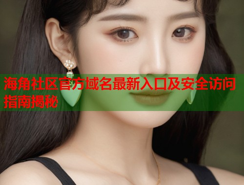 海角社区官方域名最新入口及安全访问指南揭秘  第1张