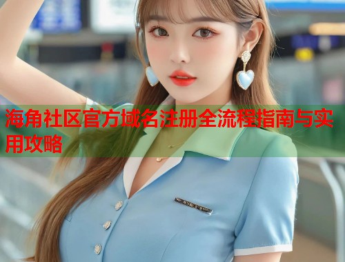 海角社区官方域名注册全流程指南与实用攻略  第1张
