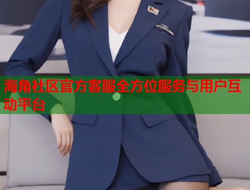 海角社区官方客服全方位服务与用户互动平台  第1张