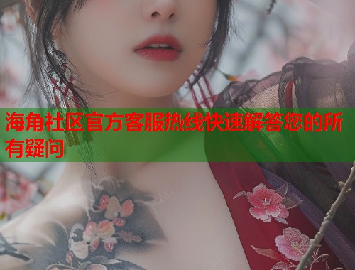 海角社区官方客服热线快速解答您的所有疑问  第2张