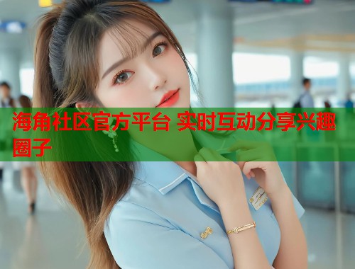 海角社区官方平台 实时互动分享兴趣圈子  第1张