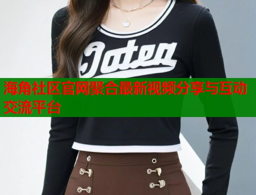 海角社区官网聚合最新视频分享与互动交流平台  第1张