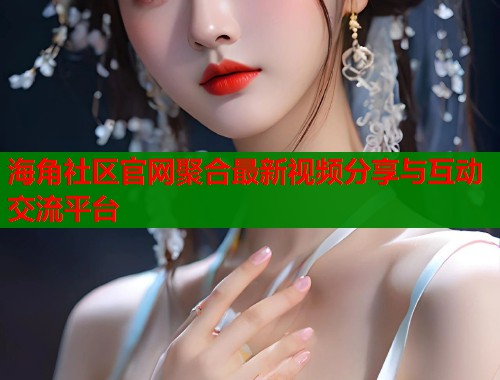 海角社区官网聚合最新视频分享与互动交流平台  第2张
