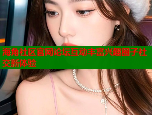 海角社区官网论坛互动丰富兴趣圈子社交新体验  第2张