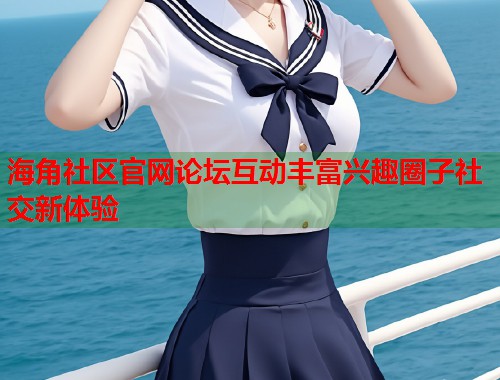 海角社区官网论坛互动丰富兴趣圈子社交新体验  第1张