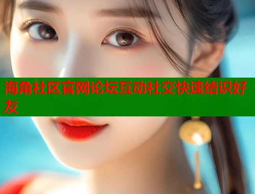 海角社区官网论坛互动社交快速结识好友  第1张