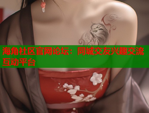 海角社区官网论坛：同城交友兴趣交流互动平台  第1张