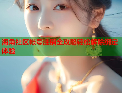 海角社区帐号注销全攻略轻松解除绑定体验  第1张