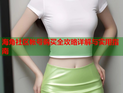 海角社区帐号购买全攻略详解与实用指南  第2张
