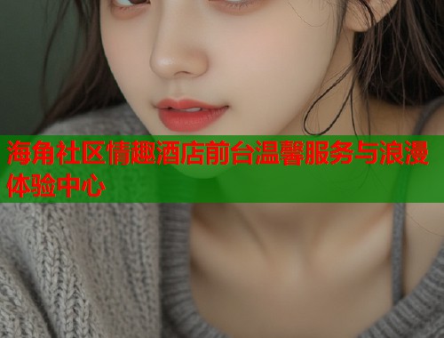海角社区情趣酒店前台温馨服务与浪漫体验中心  第1张