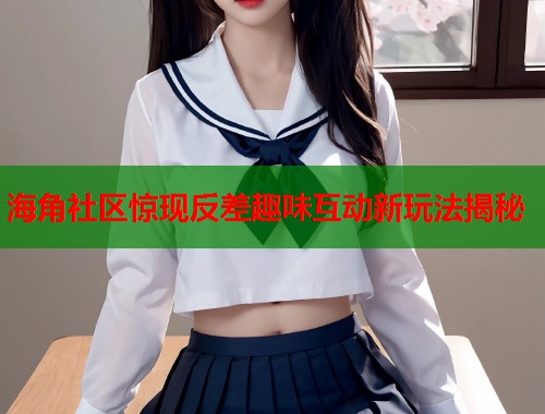 海角社区惊现反差趣味互动新玩法揭秘  第1张