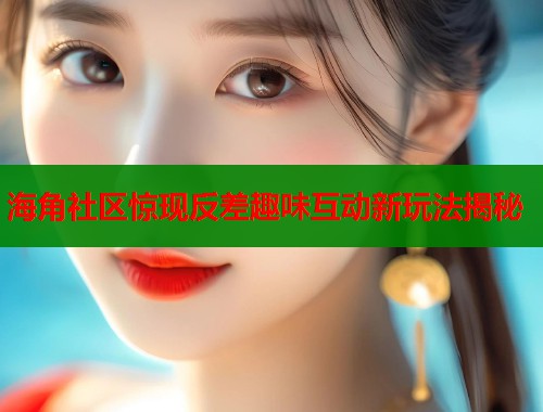 海角社区惊现反差趣味互动新玩法揭秘  第2张
