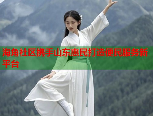 海角社区携手山东惠民打造便民服务新平台  第1张
