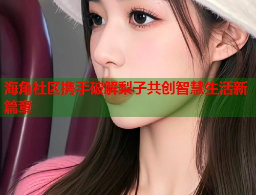 海角社区携手破解梨子共创智慧生活新篇章  第1张