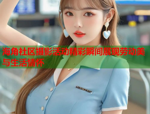 海角社区摄影活动精彩瞬间展现劳动美与生活情怀  第1张