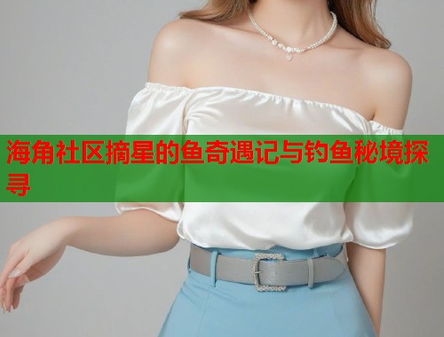 海角社区摘星的鱼奇遇记与钓鱼秘境探寻  第1张