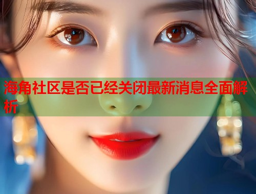 海角社区是否已经关闭最新消息全面解析  第1张