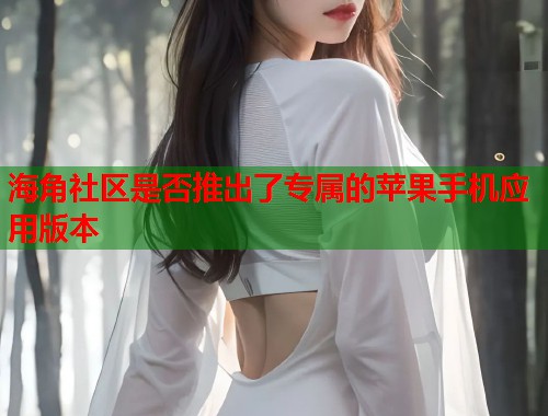 海角社区是否推出了专属的苹果手机应用版本  第1张