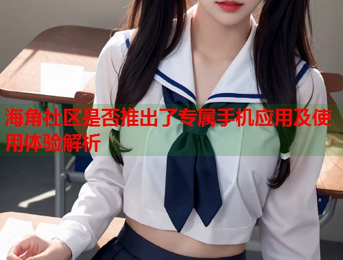 海角社区是否推出了专属手机应用及使用体验解析  第1张